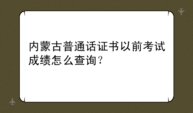 内蒙古普通话证书以前考试成绩怎么查询？