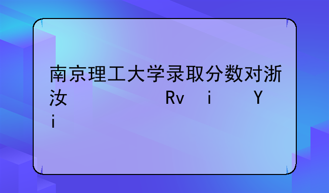 南京理工大学录取分数对浙江考生是多少？