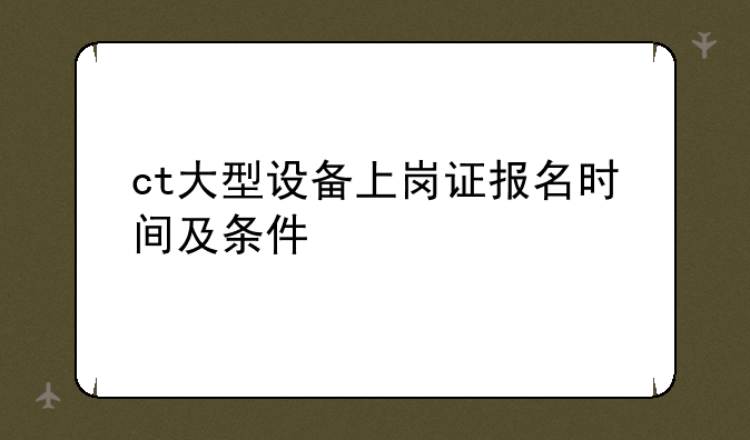 ct大型设备上岗证报名时间及条件