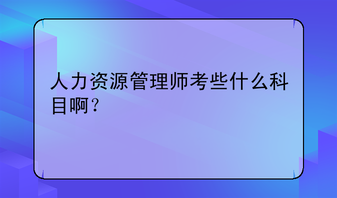 人力资源管理师考些什么科目啊？