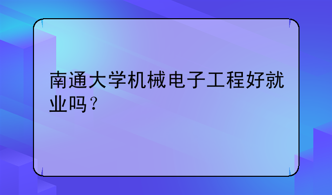 南通大学机械电子工程好就业吗？