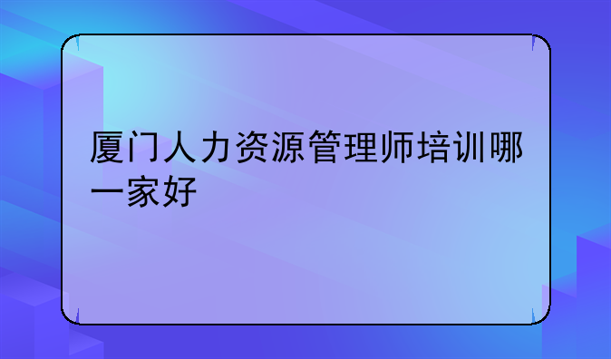 厦门人力资源管理师培训哪一家好