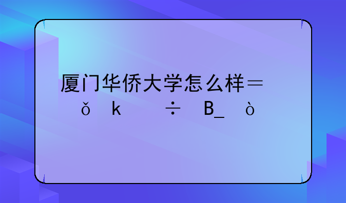 厦门华侨大学怎么样？就业好吗？