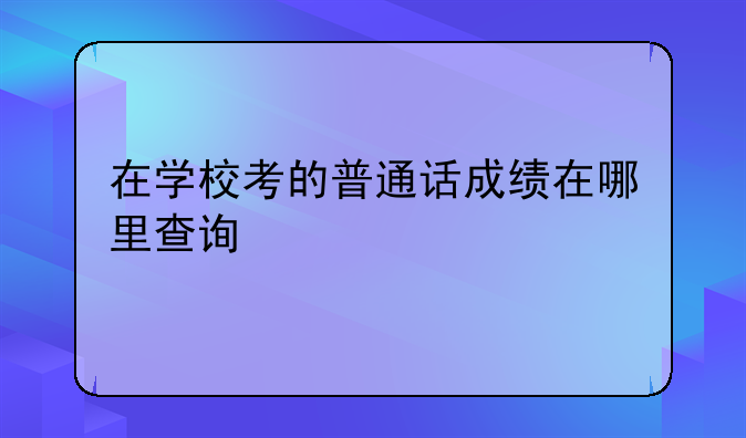 在学校考的普通话成绩在哪里查询