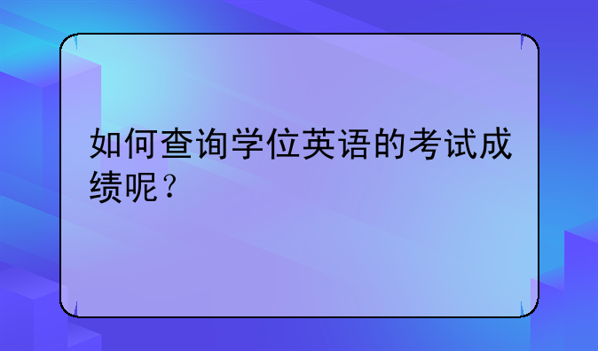 如何查询学位英语的考试成绩呢？