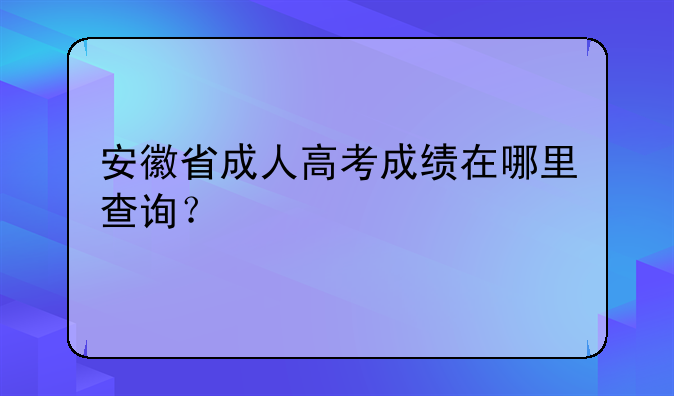 安徽省成人高考成绩在哪里查询？