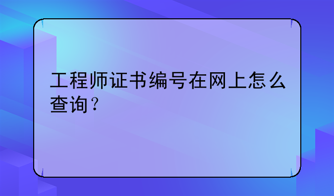 工程师证书编号在网上怎么查询？