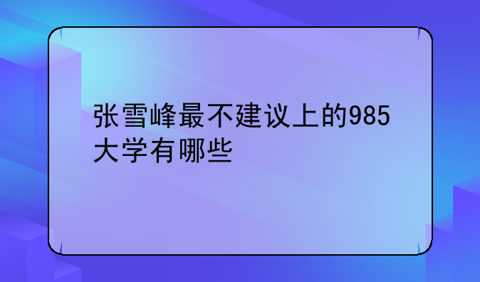 张雪峰最不建议上的985大学有哪些