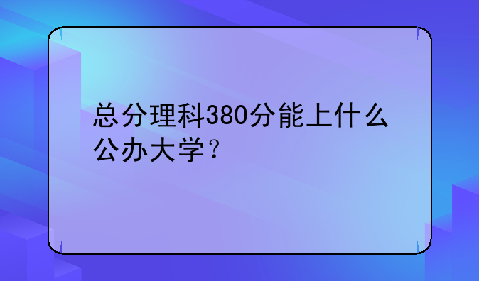 总分理科380分能上什么公办大学？