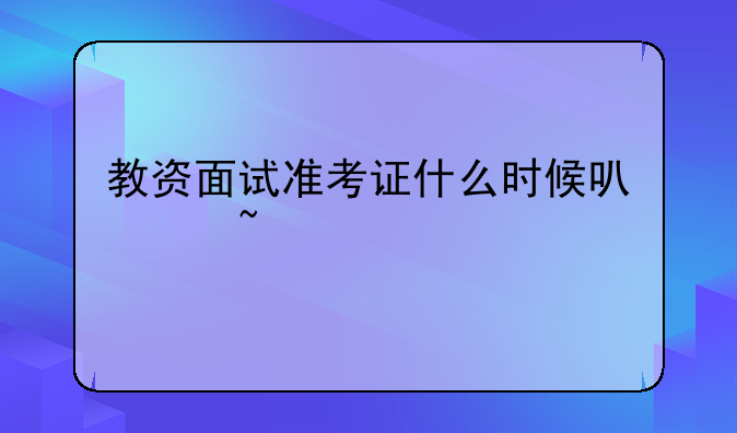 教资面试准考证什么时候可以查询