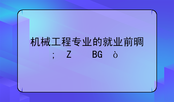 机械工程专业的就业前景与方向？