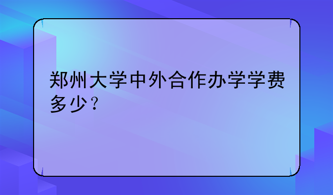 郑州大学中外合作办学学费多少？