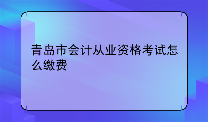 青岛市会计从业资格考试怎么缴费
