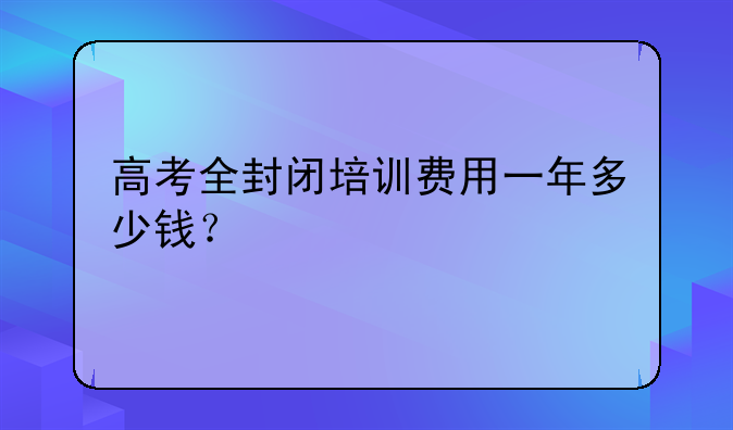 高考全封闭培训费用一年多少钱？