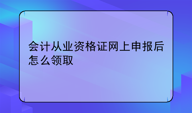 会计从业资格证网上申报后怎么领取
