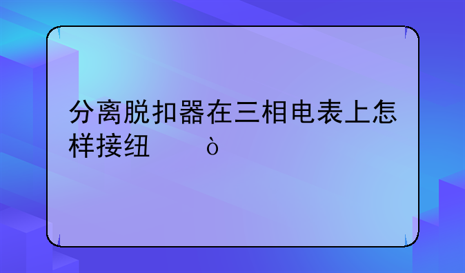 分离脱扣器在三相电表上怎样接线？