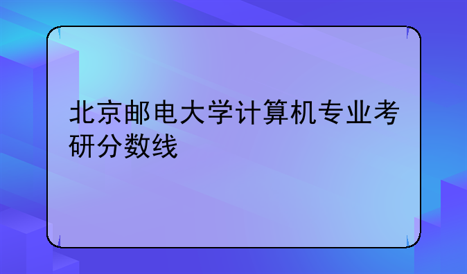北京邮电大学计算机专业考研分数线