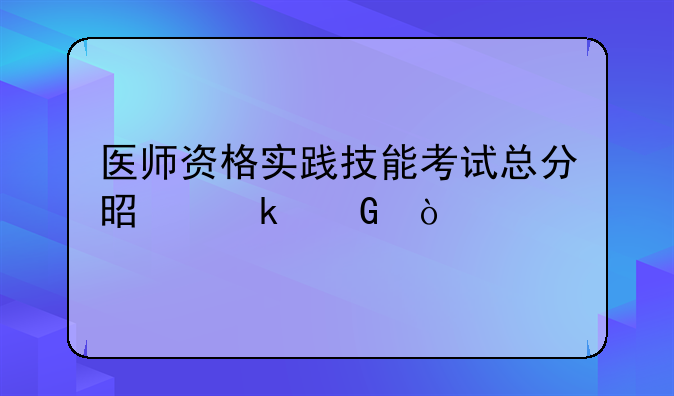 医师资格实践技能考试总分是多少？
