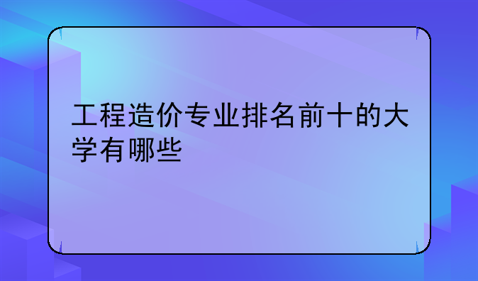 工程造价专业排名前十的大学有哪些