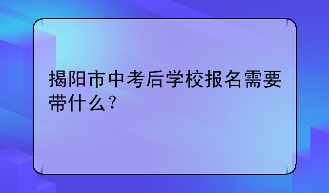 揭阳市中考后学校报名需要带什么？