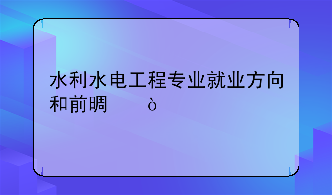 水利水电工程专业就业方向和前景？