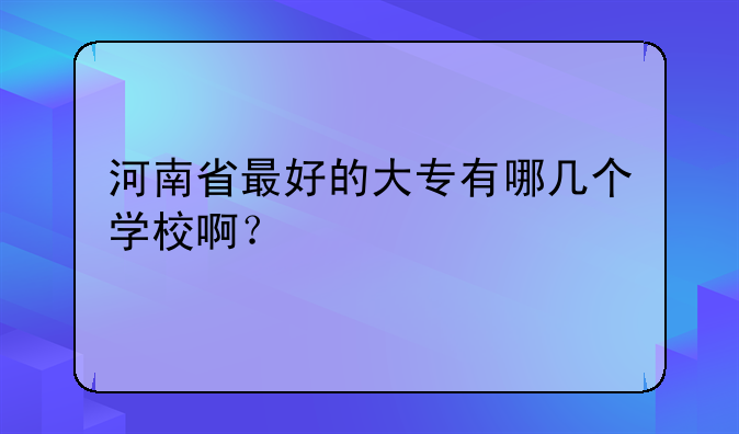 河南省最好的大专有哪几个学校啊？