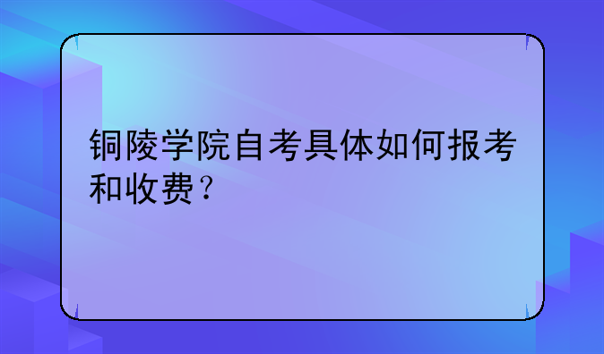 铜陵学院自考具体如何报考和收费？