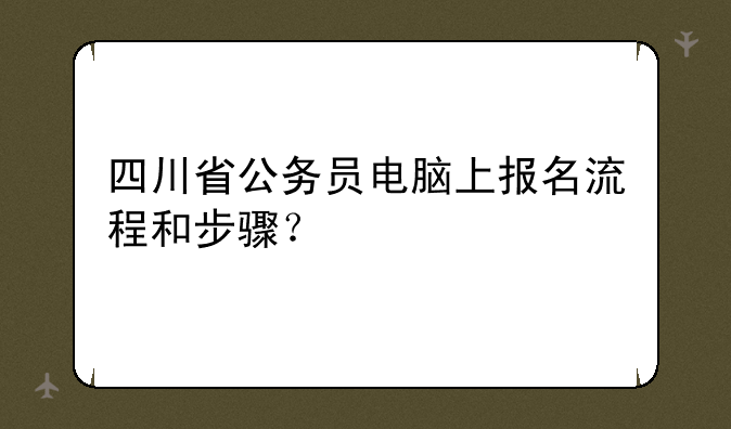 四川省公务员电脑上报名流程和步骤？