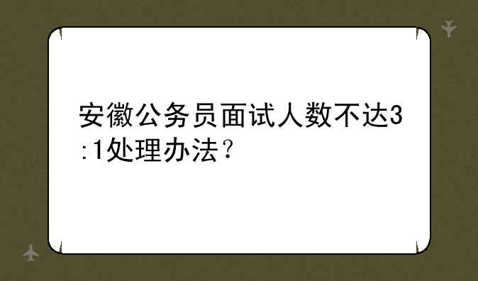 安徽公务员面试人数不达3:1处理办法？