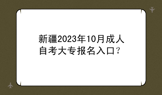 新疆2023年10月成人自考大专报名入口？
