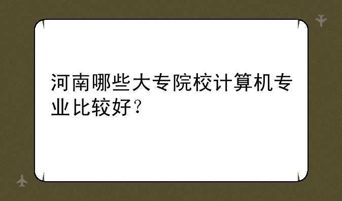 河南哪些大专院校计算机专业比较好？