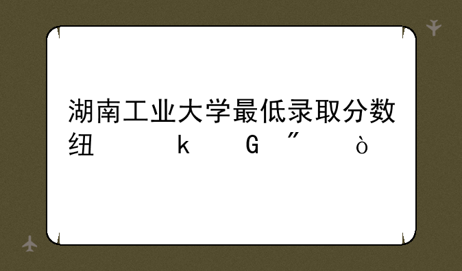 湖南工业大学最低录取分数线多少分？