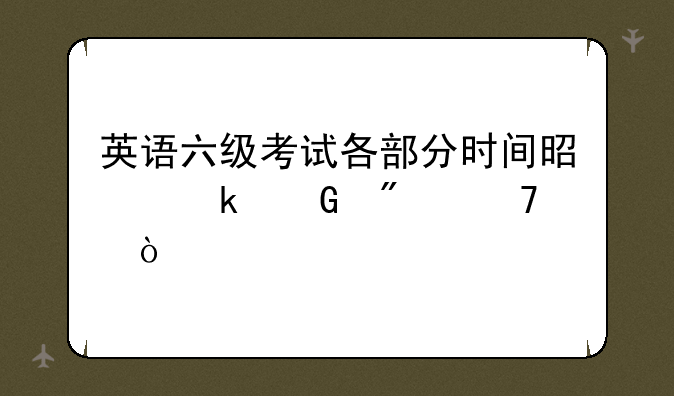 英语六级考试各部分时间是多少分配？