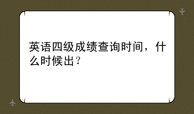 英语四级成绩查询时间，什么时候出？