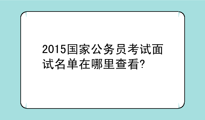 2015国家公务员考试面试名单在哪里查看?