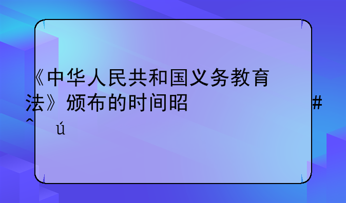 《中华人民共和国义务教育法》颁布的时间是什么时侯