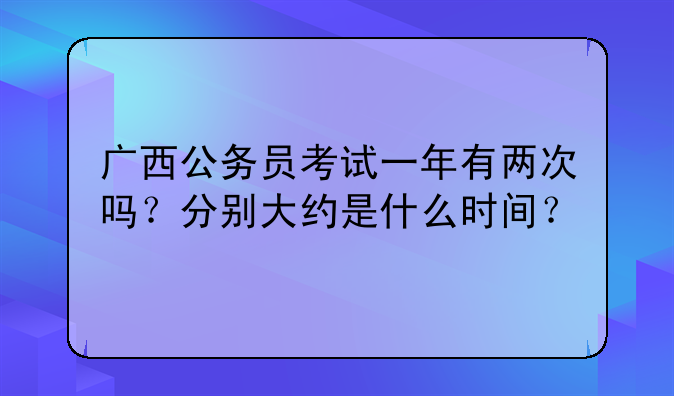 广西公务员考试一年有两次吗?分别大约是什么时间?
