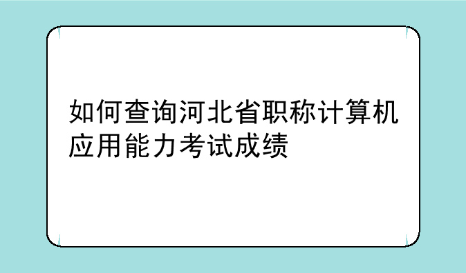 如何查询河北省职称计算机应用能力考试成绩