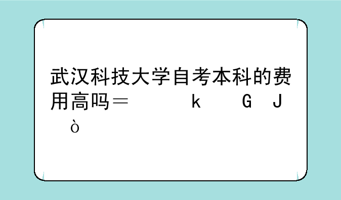 武汉科技大学自考本科的费用高吗？多少钱？