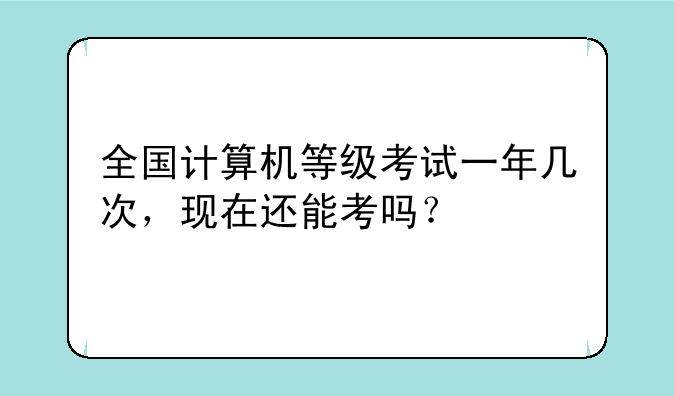 全国计算机等级考试一年几次，现在还能考吗？