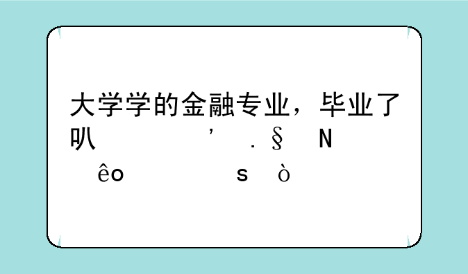 大学学的金融专业，毕业了可以选择哪些工作？