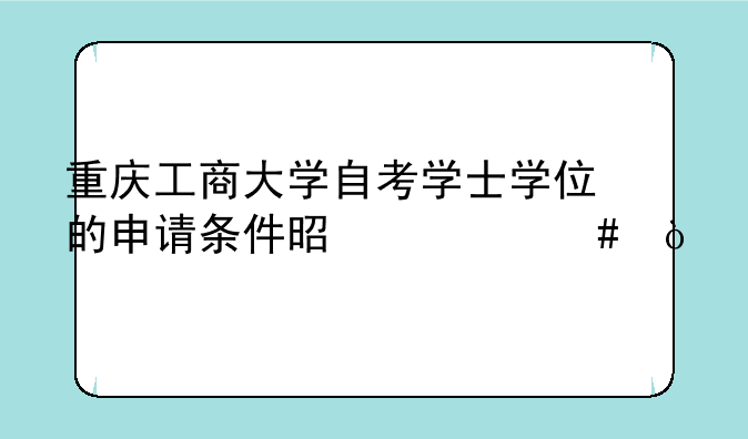 重庆工商大学自考学士学位的申请条件是什么？