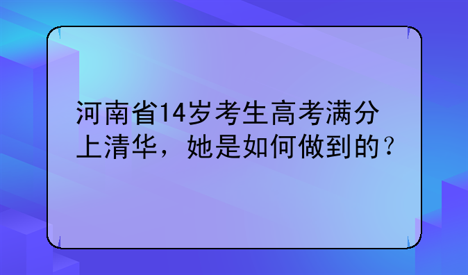 河南省14岁考生高考满分上清华，她是如何做到的？