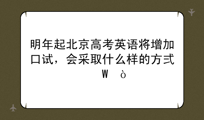 明年起北京高考英语将增加口试，会采取什么样的方式考试？