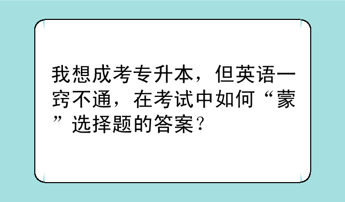我想成考专升本，但英语一窍不通，在考试中如何“蒙”选择题的答案？