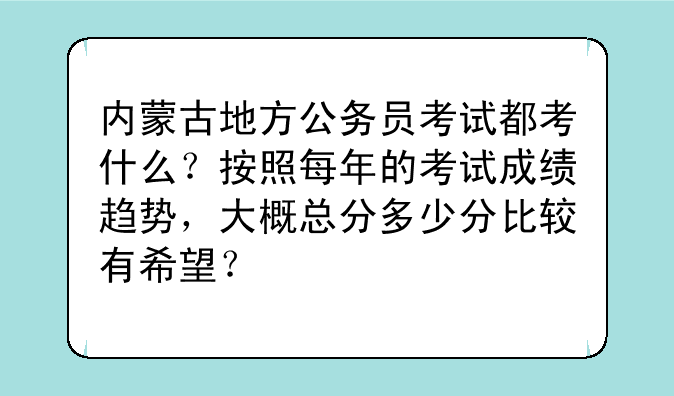 内蒙古地方公务员考试都考什么？按照每年的考试成绩趋势，大概总分多少分比较有希望？