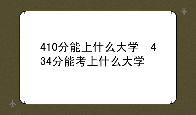 410分能上什么大学—434分能考上什么大学