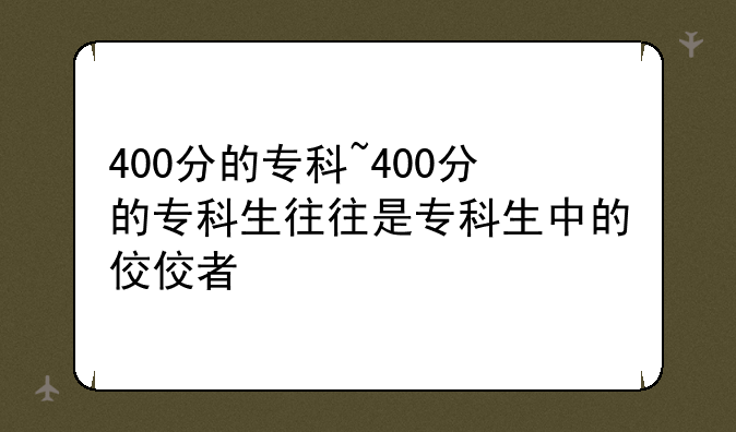 400分的专科~400分的专科生往往是专科生中的佼佼者