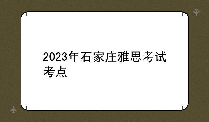 2023年石家庄雅思考试考点