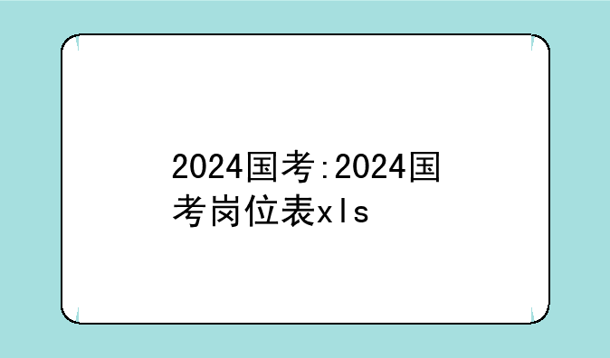 2024国考:2024国考岗位表xls